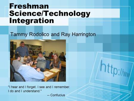 Freshman Science/Technology Integration Tammy Rodolico and Ray Harrington I hear and I forget. I see and I remember. I do and I understand. -- Confucius.
