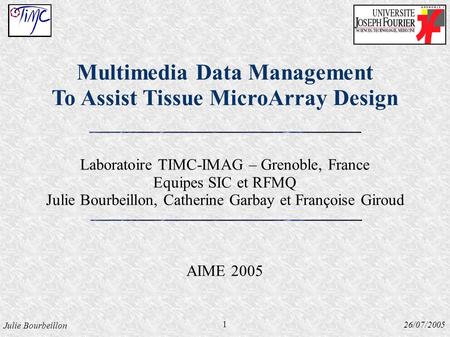 Julie Bourbeillon 26/07/2005 Multimedia Data Management To Assist Tissue MicroArray Design Laboratoire TIMC-IMAG – Grenoble, France Equipes SIC et RFMQ.