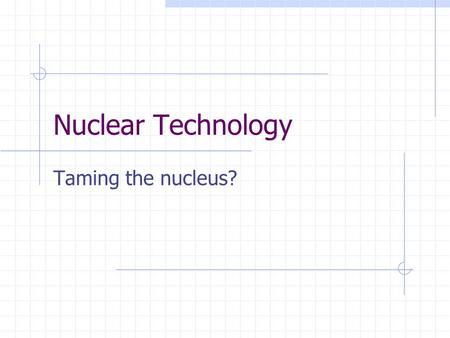 Nuclear Technology Taming the nucleus?. Outline Controlled Fission Reactions. Fuel enrichment Neutron moderation Control rods Nuclear Plant Design and.