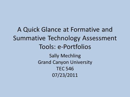 A Quick Glance at Formative and Summative Technology Assessment Tools: e-Portfolios Sally Mechling Grand Canyon University TEC 546 07/23/2011.