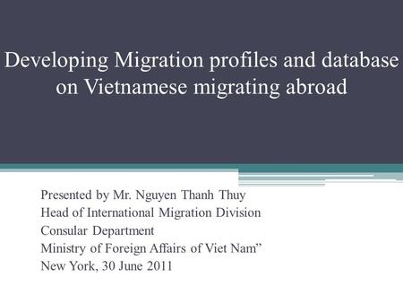 Developing Migration profiles and database on Vietnamese migrating abroad Presented by Mr. Nguyen Thanh Thuy Head of International Migration Division Consular.