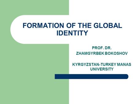 FORMATION OF THE GLOBAL IDENTITY PROF. DR. ZHAMGYRBEK BOKOSHOV KYRGYZSTAN-TURKEY MANAS UNIVERSITY.