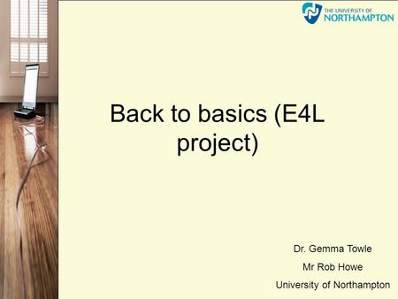 Back to basics (E4L project) Dr. Gemma Towle Mr Rob Howe University of Northampton.