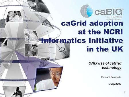 11 caGrid adoption at the NCRI Informatics Initiative in the UK ONIX use of caGrid technology Edward Zukowski July, 2009.