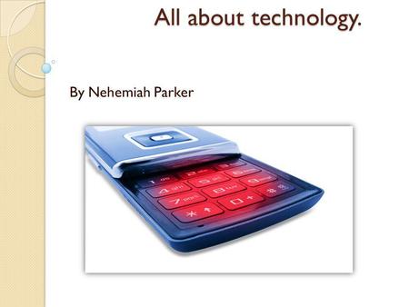 All about technology. By Nehemiah Parker. What is technology? Technology is many things including tools, machines, or processes. Also there are different.