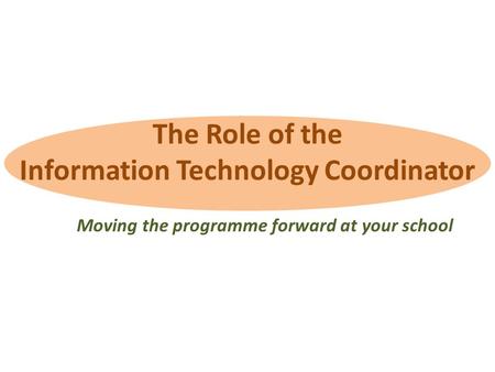 The Role of the Information Technology Coordinator Moving the programme forward at your school.