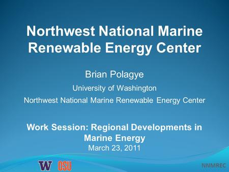 NNMREC Work Session: Regional Developments in Marine Energy March 23, 2011 Northwest National Marine Renewable Energy Center Brian Polagye University of.