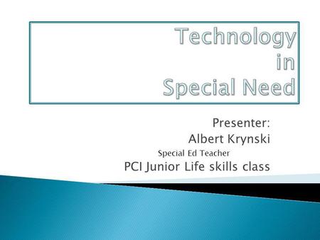 Presenter: Albert Krynski Special Ed Teacher PCI Junior Life skills class.