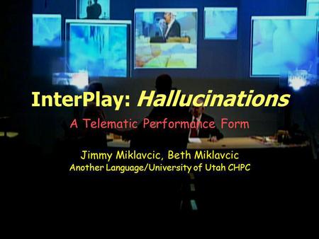 InterPlay: Hallucinations A Telematic Performance Form Jimmy Miklavcic, Beth Miklavcic Another Language/University of Utah CHPC.