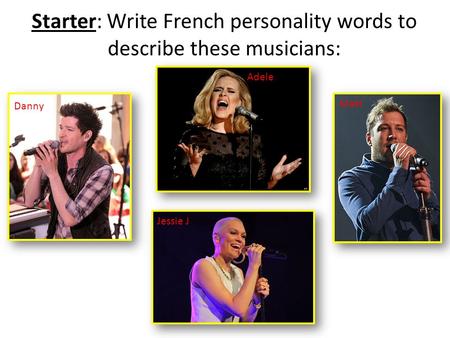 Starter: Write French personality words to describe these musicians: Danny Adele Jessie J Matt.