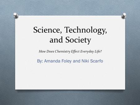 Science, Technology, and Society How Does Chemistry Effect Everyday Life? By: Amanda Foley and Niki Scarfo.