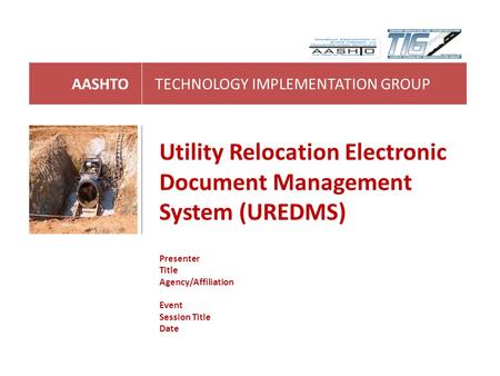 AASHTOTECHNOLOGY IMPLEMENTATION GROUP Utility Relocation Electronic Document Management System (UREDMS) Presenter Title Agency/Affiliation Event Session.