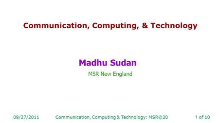 Of 10 09/27/2011Communication, Computing & Technology: Communication, Computing, & Technology Madhu Sudan MSR New England.