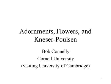 1 Adornments, Flowers, and Kneser-Poulsen Bob Connelly Cornell University (visiting University of Cambridge)