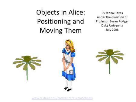 Objects in Alice: Positioning and Moving Them By Jenna Hayes under the direction of Professor Susan Rodger Duke University July 2008 www.cs.duke.edu/csed/alice/aliceInSchools.