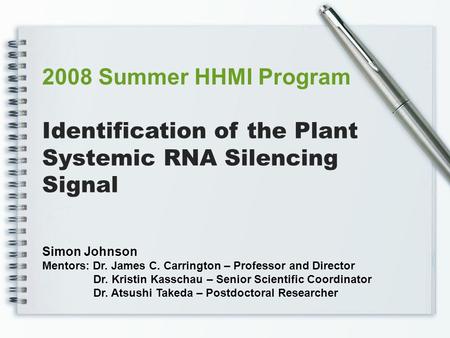 Identification of the Plant Systemic RNA Silencing Signal 2008 Summer HHMI Program Simon Johnson Mentors: Dr. James C. Carrington – Professor and Director.