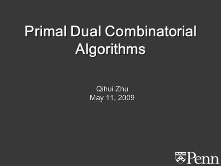 Primal Dual Combinatorial Algorithms Qihui Zhu May 11, 2009.