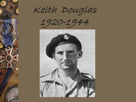 Keith Douglas 1920-1944. Background Keith was a tanker.He fought in North Africa and at the D-Day Invasion at Normandy, where he was killed on June 9.
