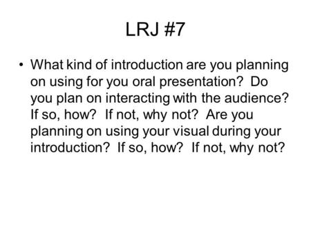 LRJ #7 What kind of introduction are you planning on using for you oral presentation? Do you plan on interacting with the audience? If so, how? If not,