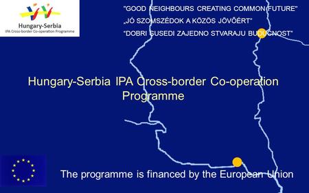Hungary-Serbia IPA Cross-border Co-operation Programme GOOD NEIGHBOURS CREATING COMMON FUTURE JÓ SZOMSZÉDOK A KÖZÖS JÖVŐÉRT DOBRI SUSEDI ZAJEDNO STVARAJU.