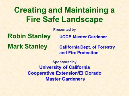 Creating and Maintaining a Fire Safe Landscape Presented by Robin Stanley UCCE Master Gardener Mark Stanley California Dept. of Forestry and Fire Protection.