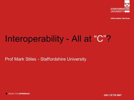 JISC CETIS 2007 Interoperability - All at C? Prof Mark Stiles - Staffordshire University JISC CETIS 2007.