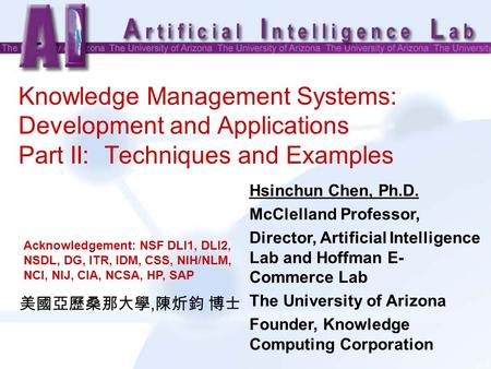 Knowledge Management Systems: Development and Applications Part II: Techniques and Examples Hsinchun Chen, Ph.D. McClelland Professor, Director, Artificial.