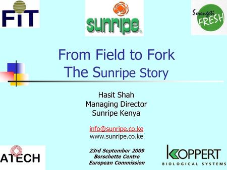 From Field to Fork The S unripe Story Hasit Shah Managing Director Sunripe Kenya  23rd September 2009 Borschette Centre.
