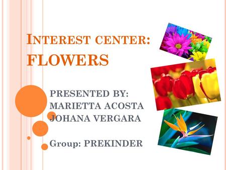 I NTEREST CENTER : FLOWERS PRESENTED BY: MARIETTA ACOSTA JOHANA VERGARA Group: PREKINDER.