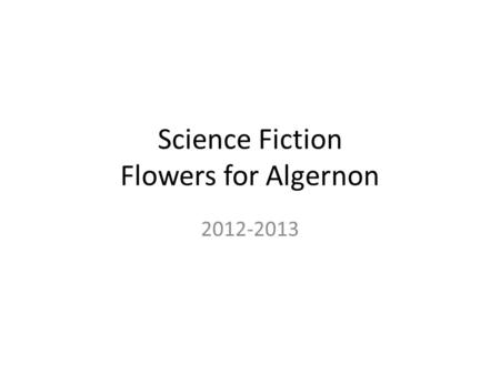 Science Fiction Flowers for Algernon 2012-2013 Drill 1 11/7 Homework: Final paper due 11/12 Objective: Students will with some guidance and support from.