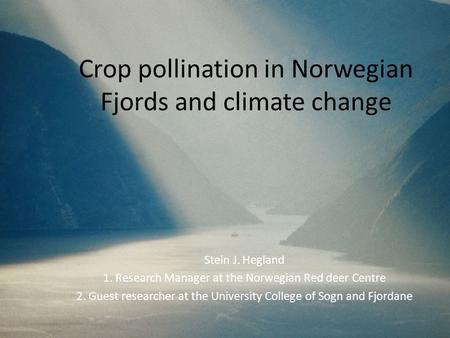 Crop pollination in Norwegian Fjords and climate change Stein J. Hegland 1. Research Manager at the Norwegian Red deer Centre 2. Guest researcher at the.