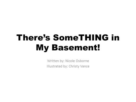 Theres SomeTHING in My Basement! Written by: Nicole Osborne Illustrated by: Christy Vance.