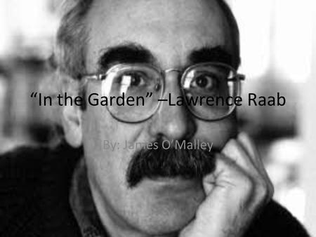 In the Garden –Lawrence Raab By: James OMalley. Biography Birth Date: May 8, 1946 From Pittsfield, MA. Family- Married to Judith Ann Michaels, Daughter:
