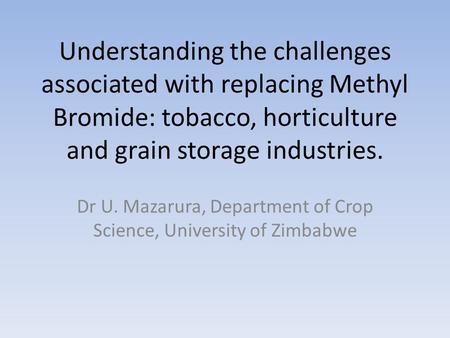 Understanding the challenges associated with replacing Methyl Bromide: tobacco, horticulture and grain storage industries. Dr U. Mazarura, Department of.
