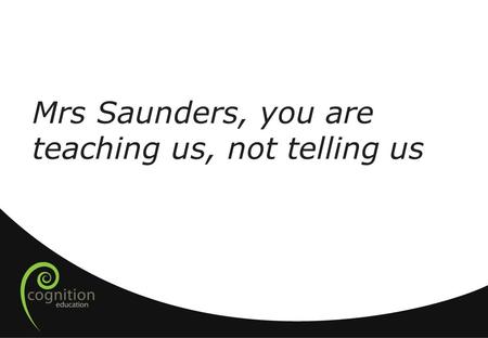 Mrs Saunders, you are teaching us, not telling us.