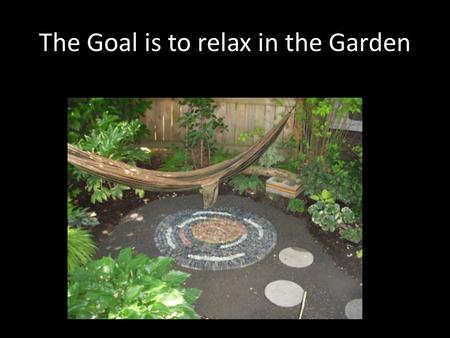 The Goal is to relax in the Garden. LOW Maintenance is not NO Maintenance.