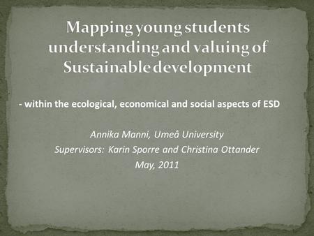 - within the ecological, economical and social aspects of ESD Annika Manni, Umeå University Supervisors: Karin Sporre and Christina Ottander May, 2011.
