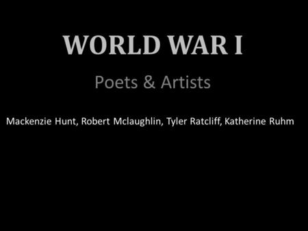 WORLD WAR I Poets & Artists Mackenzie Hunt, Robert Mclaughlin, Tyler Ratcliff, Katherine Ruhm.