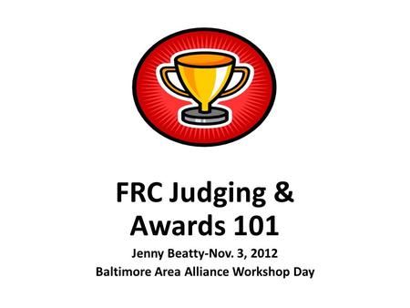 FRC Judging & Awards 101 Jenny Beatty-Nov. 3, 2012 Baltimore Area Alliance Workshop Day.