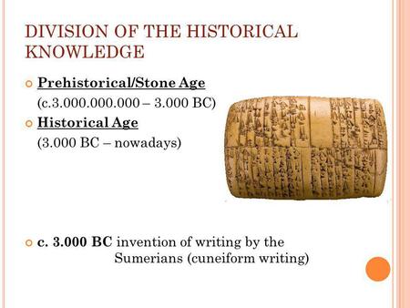 DIVISION OF THE HISTORICAL KNOWLEDGE Prehistorical/Stone Age (c.3.000.000.000 – 3.000 BC) Historical Age (3.000 BC – nowadays) c. 3.000 BC invention of.