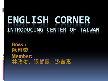Boss : Member:. Location Located in the Central Taiwan The weather is very comfortable Transportation is very convenient.