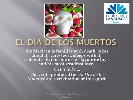 'the Mexican is familiar with death, jokes about it, caresses it, sleeps with it, celebrates it; it is one of his favourite toys and his most steadfast.