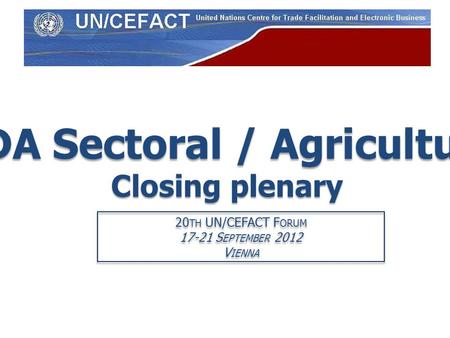 PDA Sectoral / Agriculture Closing plenary 20 TH UN/CEFACT F ORUM 17-21 S EPTEMBER 2012 V IENNA 20 TH UN/CEFACT F ORUM 17-21 S EPTEMBER 2012 V IENNA.