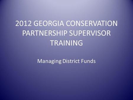2012 GEORGIA CONSERVATION PARTNERSHIP SUPERVISOR TRAINING Managing District Funds.
