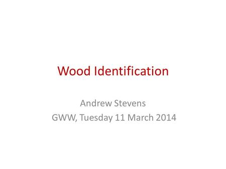 Wood Identification Andrew Stevens GWW, Tuesday 11 March 2014.