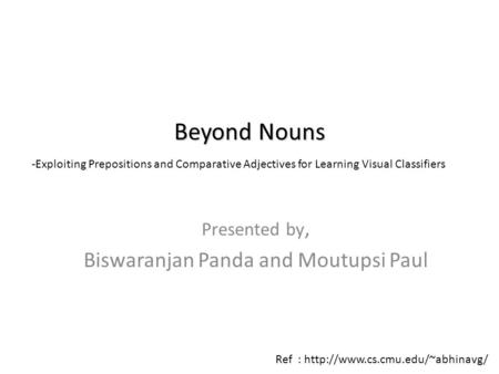 Presented by, Biswaranjan Panda and Moutupsi Paul Beyond Nouns -Exploiting Prepositions and Comparative Adjectives for Learning Visual Classifiers Ref.