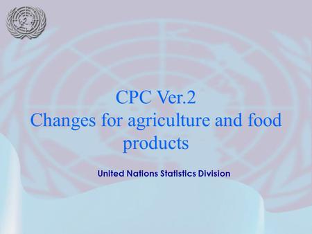 United Nations Statistics Division CPC Ver.2 Changes for agriculture and food products.