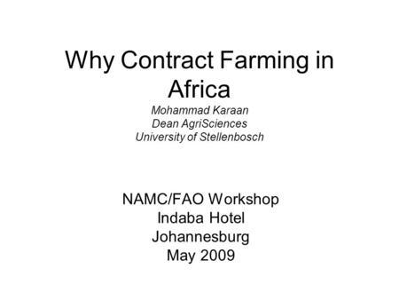 Why Contract Farming in Africa Mohammad Karaan Dean AgriSciences University of Stellenbosch NAMC/FAO Workshop Indaba Hotel Johannesburg May 2009.
