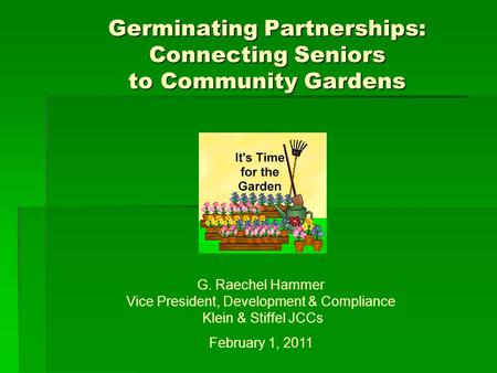 Germinating Partnerships: Connecting Seniors to Community Gardens G. Raechel Hammer Vice President, Development & Compliance Klein & Stiffel JCCs February.