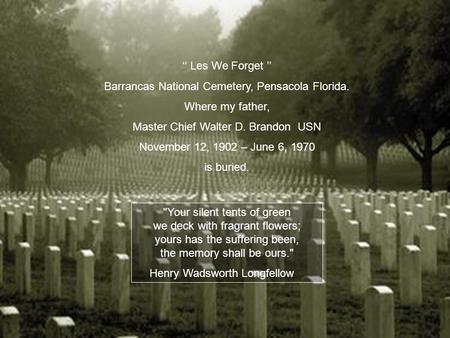 Les We Forget Barrancas National Cemetery, Pensacola Florida. Where my father, Master Chief Walter D. Brandon USN November 12, 1902 – June 6, 1970 is.